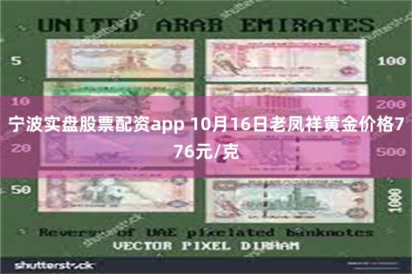 宁波实盘股票配资app 10月16日老凤祥黄金价格776元/克