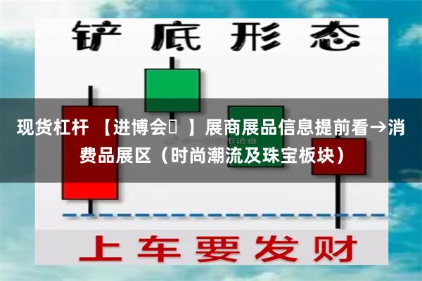 现货杠杆 【进博会㉒】展商展品信息提前看→消费品展区（时尚潮流及珠宝板块）