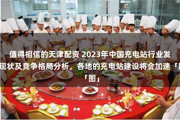 值得相信的天津配资 2023年中国充电站行业发展现状及竞争格局分析，各地的充电站建设将会加速「图」