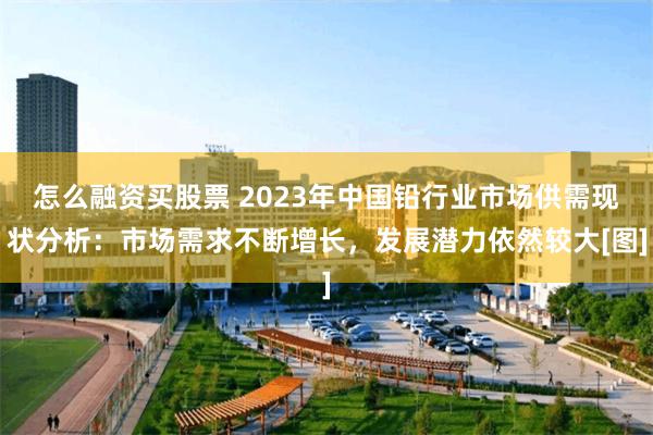 怎么融资买股票 2023年中国铅行业市场供需现状分析：市场需求不断增长，发展潜力依然较大[图]