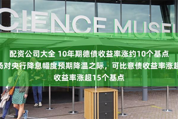 配资公司大全 10年期德债收益率涨约10个基点，货币市场对央行降息幅度预期降温之际，可比意债收益率涨超15个基点