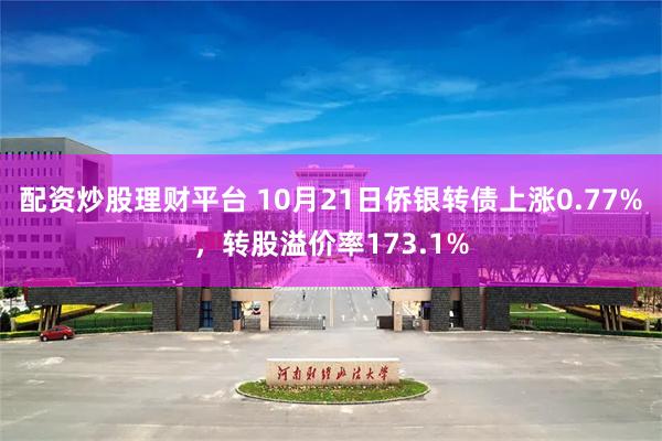 配资炒股理财平台 10月21日侨银转债上涨0.77%，转股溢价率173.1%