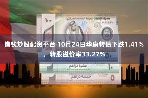 借钱炒股配资平台 10月24日华康转债下跌1.41%，转股溢价率33.27%