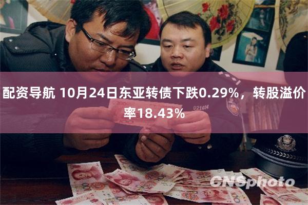 配资导航 10月24日东亚转债下跌0.29%，转股溢价率18.43%