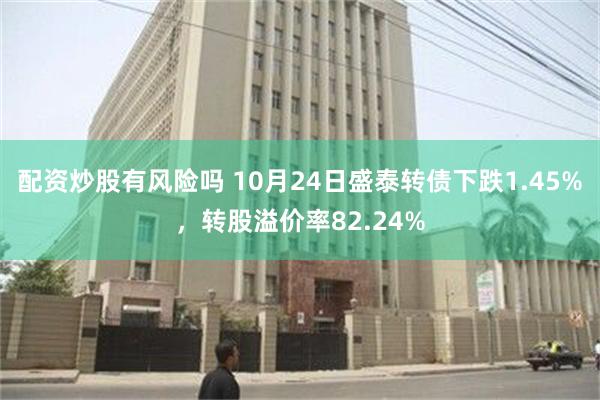 配资炒股有风险吗 10月24日盛泰转债下跌1.45%，转股溢价率82.24%