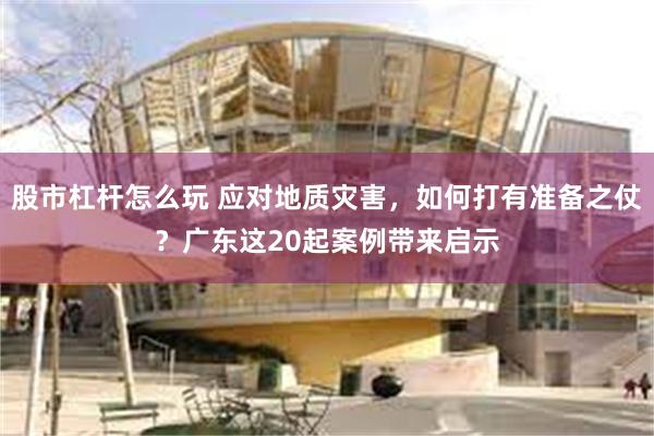 股市杠杆怎么玩 应对地质灾害，如何打有准备之仗？广东这20起案例带来启示