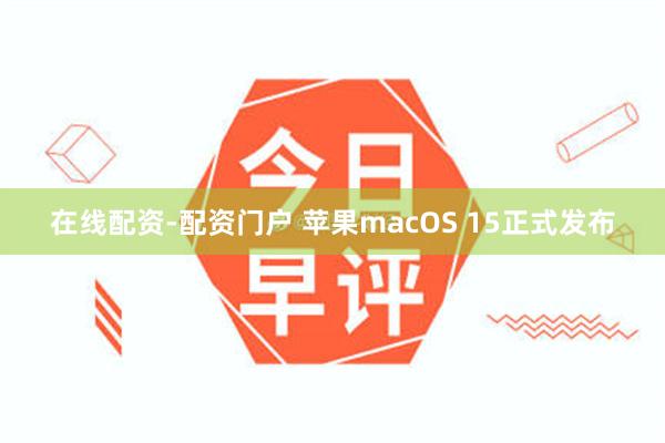 在线配资-配资门户 苹果macOS 15正式发布