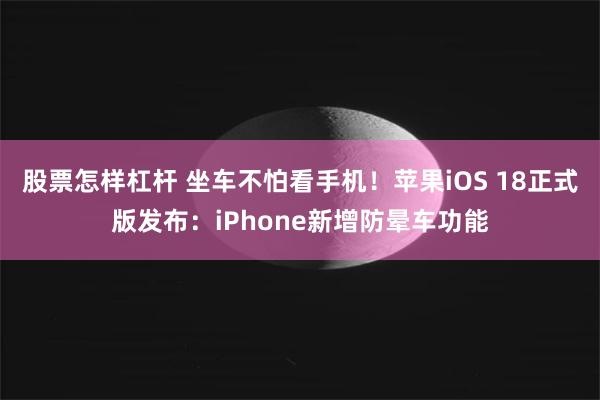 股票怎样杠杆 坐车不怕看手机！苹果iOS 18正式版发布：iPhone新增防晕车功能