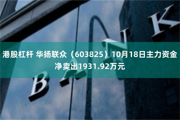 港股杠杆 华扬联众（603825）10月18日主力资金净卖出1931.92万元