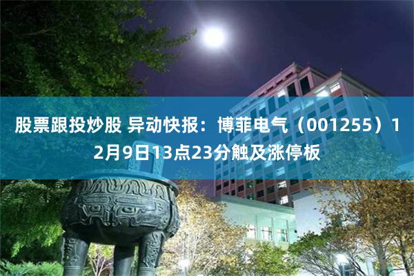 股票跟投炒股 异动快报：博菲电气（001255）12月9日13点23分触及涨停板