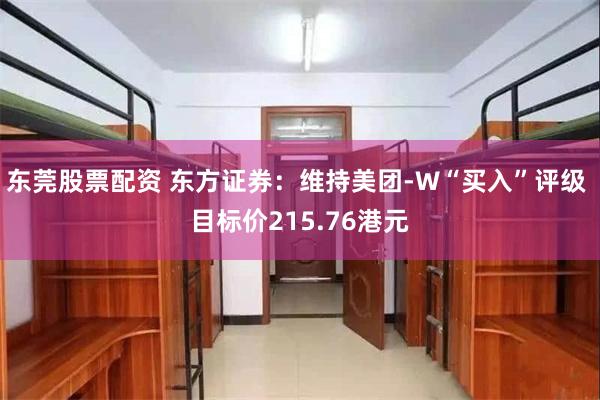 东莞股票配资 东方证券：维持美团-W“买入”评级 目标价215.76港元