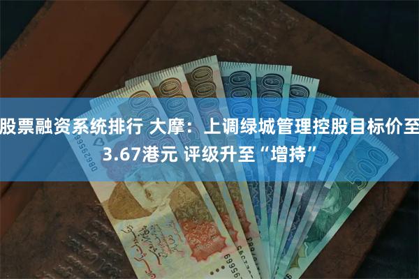 股票融资系统排行 大摩：上调绿城管理控股目标价至3.67港元 评级升至“增持”