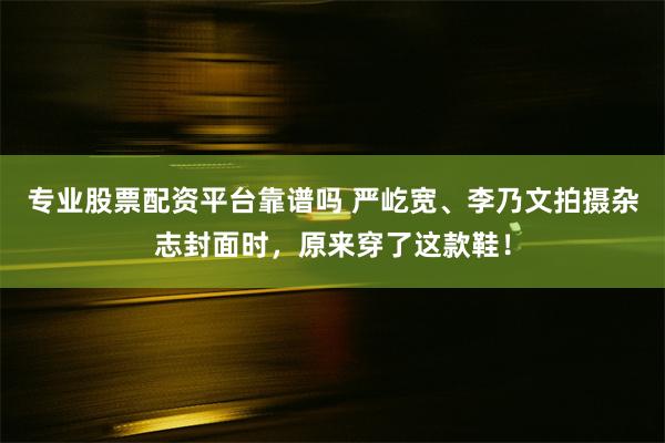 专业股票配资平台靠谱吗 严屹宽、李乃文拍摄杂志封面时，原来穿了这款鞋！