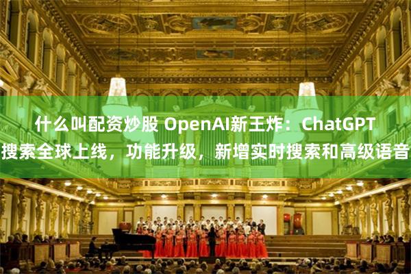 什么叫配资炒股 OpenAI新王炸：ChatGPT搜索全球上线，功能升级，新增实时搜索和高级语音