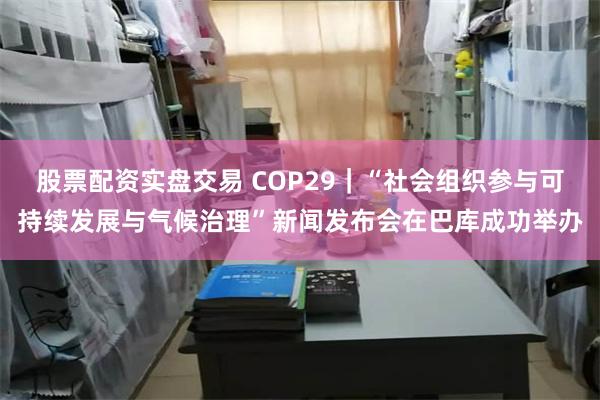 股票配资实盘交易 COP29｜“社会组织参与可持续发展与气候治理”新闻发布会在巴库成功举办