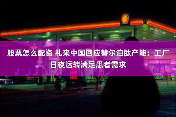 股票怎么配资 礼来中国回应替尔泊肽产能：工厂日夜运转满足患者需求