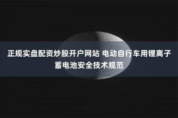 正规实盘配资炒股开户网站 电动自行车用锂离子蓄电池安全技术规范