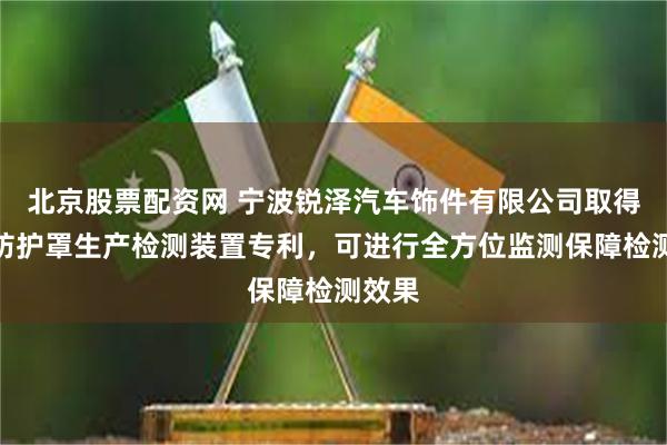 北京股票配资网 宁波锐泽汽车饰件有限公司取得汽车防护罩生产检测装置专利，可进行全方位监测保障检测效果