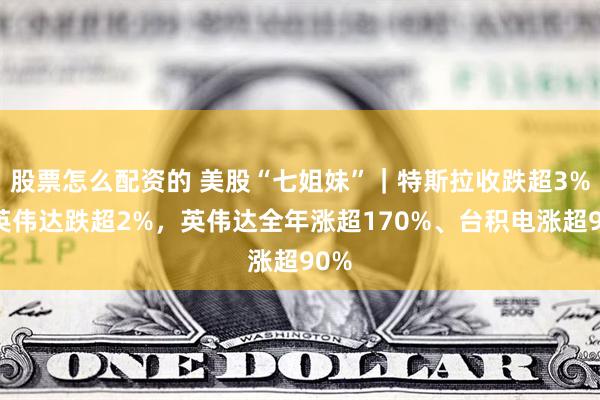 股票怎么配资的 美股“七姐妹”｜特斯拉收跌超3%，英伟达跌超2%，英伟达全年涨超170%、台积电涨超90%