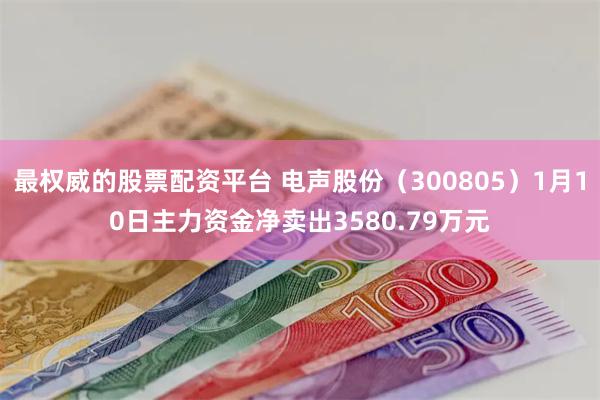 最权威的股票配资平台 电声股份（300805）1月10日主力资金净卖出3580.79万元