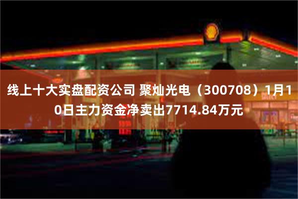 线上十大实盘配资公司 聚灿光电（300708）1月10日主力资金净卖出7714.84万元