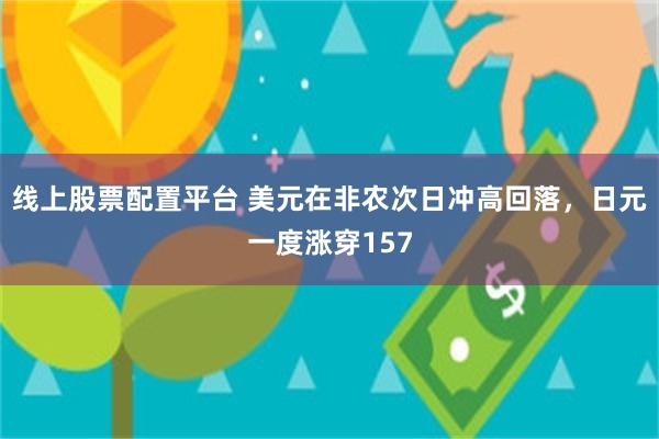 线上股票配置平台 美元在非农次日冲高回落，日元一度涨穿157