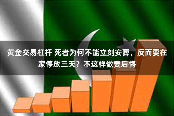 黄金交易杠杆 死者为何不能立刻安葬，反而要在家停放三天？不这样做要后悔