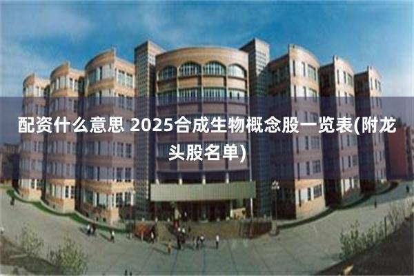 配资什么意思 2025合成生物概念股一览表(附龙头股名单)