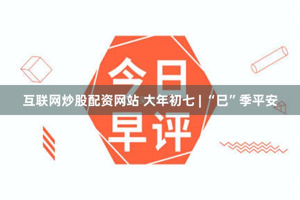 互联网炒股配资网站 大年初七 | “巳”季平安