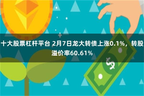 十大股票杠杆平台 2月7日龙大转债上涨0.1%，转股溢价率60.61%