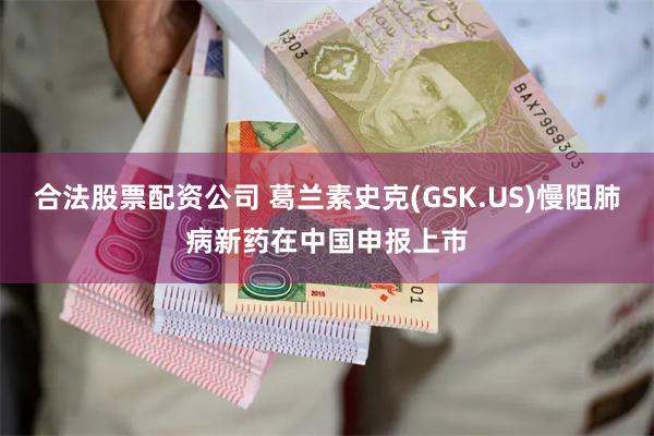 合法股票配资公司 葛兰素史克(GSK.US)慢阻肺病新药在中国申报上市