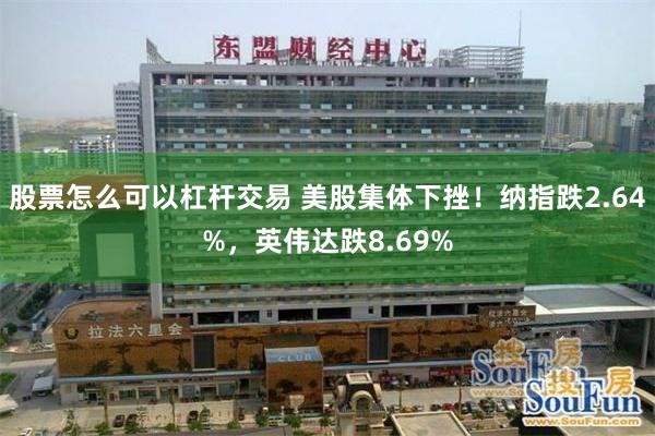 股票怎么可以杠杆交易 美股集体下挫！纳指跌2.64%，英伟达跌8.69%