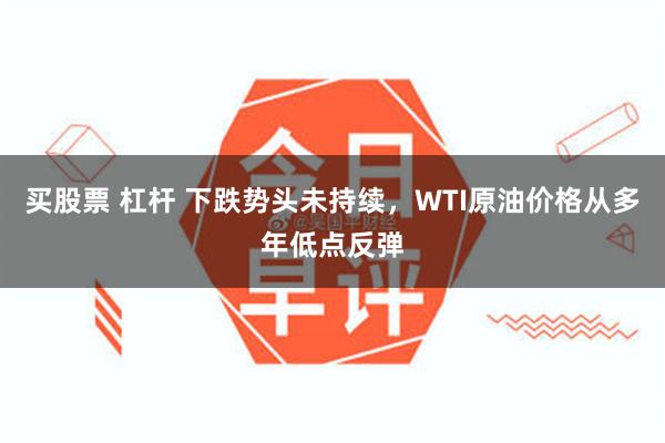 买股票 杠杆 下跌势头未持续，WTI原油价格从多年低点反弹