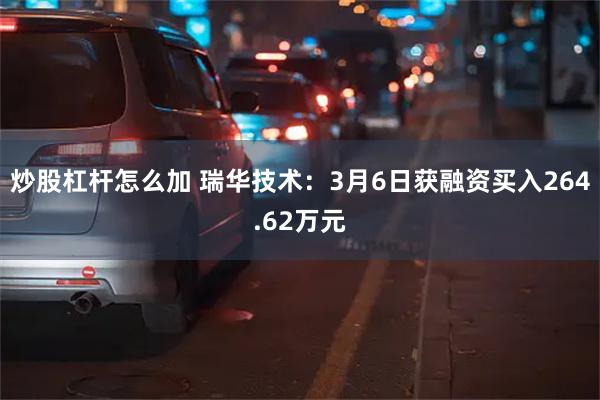 炒股杠杆怎么加 瑞华技术：3月6日获融资买入264.62万元