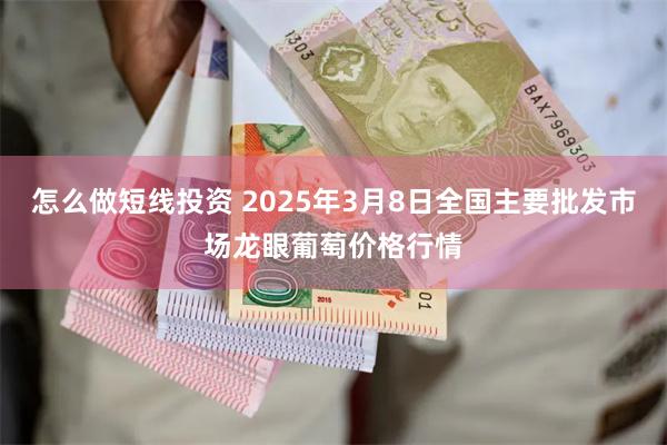 怎么做短线投资 2025年3月8日全国主要批发市场龙眼葡萄价格行情