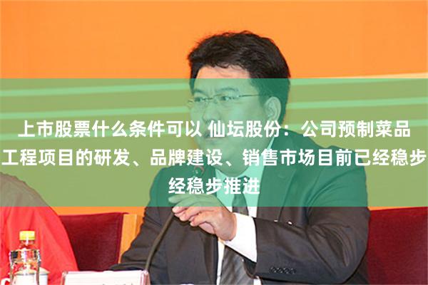 上市股票什么条件可以 仙坛股份：公司预制菜品一期工程项目的研发、品牌建设、销售市场目前已经稳步推进